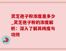 灵芝孢子粉浓度是多少_灵芝孢子粉的浓度解析：深入了解其纯度与功效