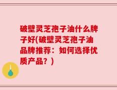破壁灵芝孢子油什么牌子好(破壁灵芝孢子油品牌推荐：如何选择优质产品？)