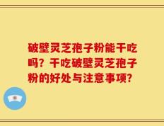 破壁灵芝孢子粉能干吃吗？干吃破壁灵芝孢子粉的好处与注意事项？