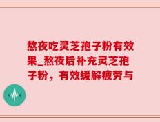 熬夜吃灵芝孢子粉有效果_熬夜后补充灵芝孢子粉，有效缓解疲劳与
