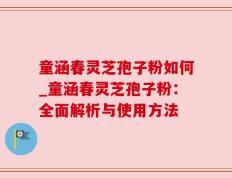 童涵春灵芝孢子粉如何_童涵春灵芝孢子粉：全面解析与使用方法