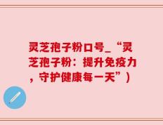 灵芝孢子粉口号_“灵芝孢子粉：提升免疫力，守护健康每一天”)