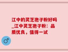 江中的灵芝孢子粉好吗_江中灵芝孢子粉：品质优良，值得一试