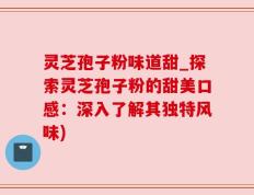灵芝孢子粉味道甜_探索灵芝孢子粉的甜美口感：深入了解其独特风味)