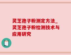 灵芝孢子粉测定方法_灵芝孢子粉检测技术与应用研究