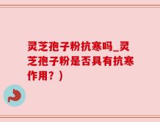 灵芝孢子粉抗寒吗_灵芝孢子粉是否具有抗寒作用？)
