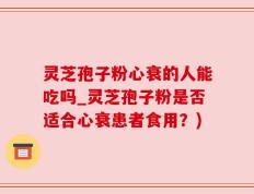 灵芝孢子粉心衰的人能吃吗_灵芝孢子粉是否适合心衰患者食用？)