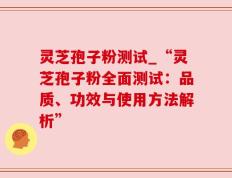 灵芝孢子粉测试_“灵芝孢子粉全面测试：品质、功效与使用方法解析”