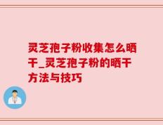 灵芝孢子粉收集怎么晒干_灵芝孢子粉的晒干方法与技巧