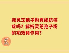 搜灵芝孢子粉真能抗癌症吗？解析灵芝孢子粉的功效和作用？