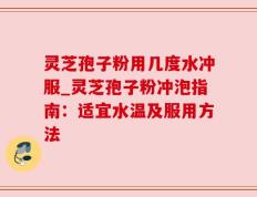 灵芝孢子粉用几度水冲服_灵芝孢子粉冲泡指南：适宜水温及服用方法