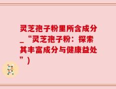 灵芝孢子粉里所含成分_“灵芝孢子粉：探索其丰富成分与健康益处”)