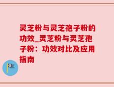 灵芝粉与灵芝孢子粉的功效_灵芝粉与灵芝孢子粉：功效对比及应用指南