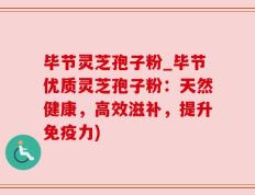 毕节灵芝孢子粉_毕节优质灵芝孢子粉：天然健康，高效滋补，提升免疫力)