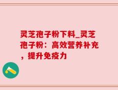 灵芝孢子粉下料_灵芝孢子粉：高效营养补充，提升免疫力