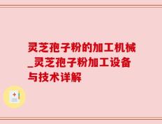 灵芝孢子粉的加工机械_灵芝孢子粉加工设备与技术详解