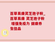 百草易康灵芝孢子粉_百草易康 灵芝孢子粉 增强免疫力 健康养生佳品