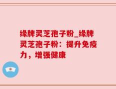 缘牌灵芝孢子粉_缘牌灵芝孢子粉：提升免疫力，增强健康