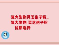 复大生物灵芝孢子粉_复大生物 灵芝孢子粉   优质选择