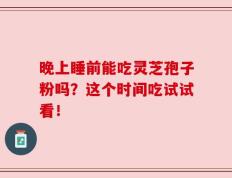 晚上睡前能吃灵芝孢子粉吗？这个时间吃试试看！