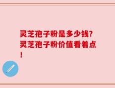 灵芝孢子粉是多少钱？灵芝孢子粉价值看着点！