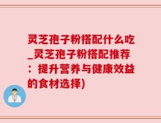 灵芝孢子粉搭配什么吃_灵芝孢子粉搭配推荐：提升营养与健康效益的食材选择)