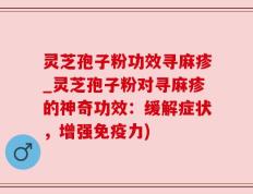 灵芝孢子粉功效寻麻疹_灵芝孢子粉对寻麻疹的神奇功效：缓解症状，增强免疫力)