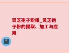 灵芝孢子粉粗_灵芝孢子粉的提取、加工与应用
