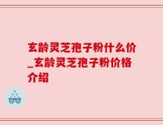 玄龄灵芝孢子粉什么价_玄龄灵芝孢子粉价格介绍
