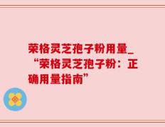 荣格灵芝孢子粉用量_“荣格灵芝孢子粉：正确用量指南”