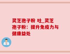 灵芝孢子粉 吐_灵芝孢子粉：提升免疫力与健康益处