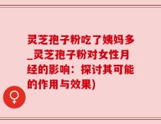 灵芝孢子粉吃了姨妈多_灵芝孢子粉对女性月经的影响：探讨其可能的作用与效果)