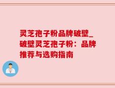 灵芝孢子粉品牌破壁_破壁灵芝孢子粉：品牌推荐与选购指南