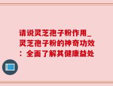 请说灵芝孢子粉作用_灵芝孢子粉的神奇功效：全面了解其健康益处