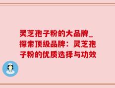 灵芝孢子粉的大品牌_探索顶级品牌：灵芝孢子粉的优质选择与功效