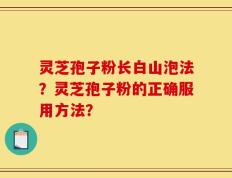 灵芝孢子粉长白山泡法？灵芝孢子粉的正确服用方法？