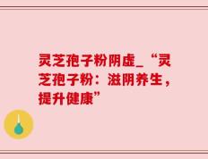 灵芝孢子粉阴虚_“灵芝孢子粉：滋阴养生，提升健康”