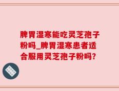 脾胃湿寒能吃灵芝孢子粉吗_脾胃湿寒患者适合服用灵芝孢子粉吗？