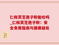 仁和灵芝孢子粉能吃吗_仁和灵芝孢子粉：安全食用指南与健康益处
