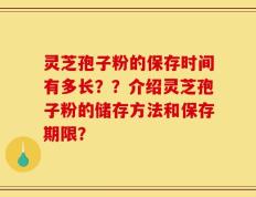 灵芝孢子粉的保存时间有多长？？介绍灵芝孢子粉的储存方法和保存期限？