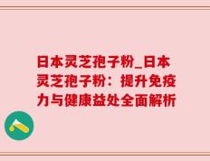 日本灵芝孢子粉_日本灵芝孢子粉：提升免疫力与健康益处全面解析