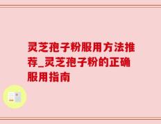 灵芝孢子粉服用方法推荐_灵芝孢子粉的正确服用指南