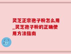 灵芝正宗孢子粉怎么用_灵芝孢子粉的正确使用方法指南