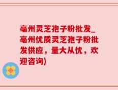亳州灵芝孢子粉批发_亳州优质灵芝孢子粉批发供应，量大从优，欢迎咨询)