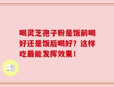 喝灵芝孢子粉是饭前喝好还是饭后喝好？这样吃最能发挥效果！