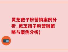 灵芝孢子粉营销案例分析_灵芝孢子粉营销策略与案例分析)