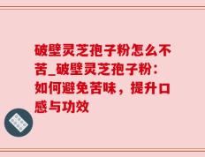 破壁灵芝孢子粉怎么不苦_破壁灵芝孢子粉：如何避免苦味，提升口感与功效