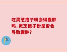 吃灵芝孢子粉会得囊肿吗_灵芝孢子粉是否会导致囊肿？