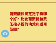 葡聚糖和灵芝孢子粉哪个好？比较葡聚糖和灵芝孢子粉的功效和适用范围？