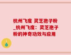 杭州飞度 灵芝孢子粉_杭州飞度：灵芝孢子粉的神奇功效与应用